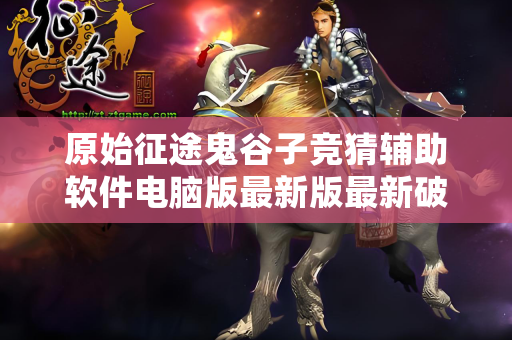 原始征途鬼谷子竞猜辅助软件电脑版最新版最新破解版最新版