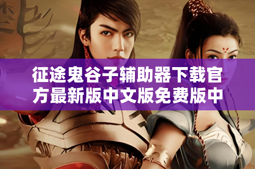 征途鬼谷子辅助器下载官方最新版中文版免费版中文版破解版